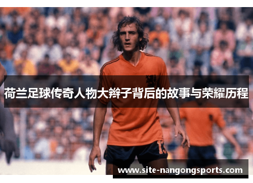 荷兰足球传奇人物大辫子背后的故事与荣耀历程