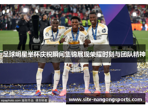 足球明星举杯庆祝瞬间集锦展现荣耀时刻与团队精神