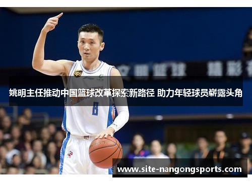 姚明主任推动中国篮球改革探索新路径 助力年轻球员崭露头角