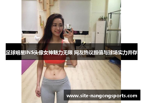 足球明星INS头像女神魅力无限 网友热议颜值与球场实力并存