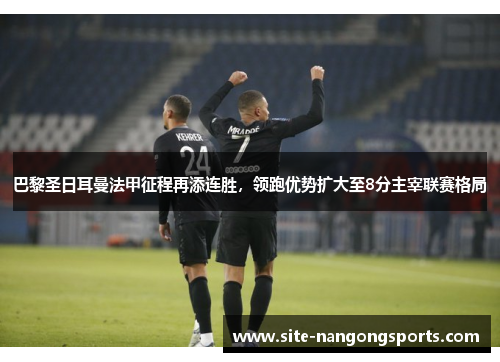 巴黎圣日耳曼法甲征程再添连胜，领跑优势扩大至8分主宰联赛格局