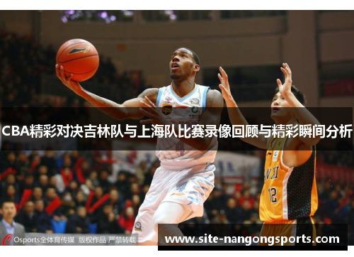 CBA精彩对决吉林队与上海队比赛录像回顾与精彩瞬间分析