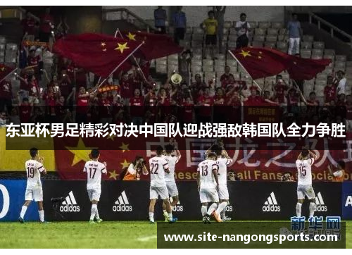 东亚杯男足精彩对决中国队迎战强敌韩国队全力争胜