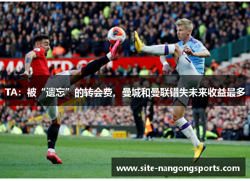 TA：被“遗忘”的转会费，曼城和曼联错失未来收益最多