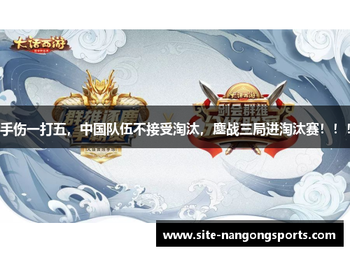 手伤一打五，中国队伍不接受淘汰，鏖战三局进淘汰赛！！！