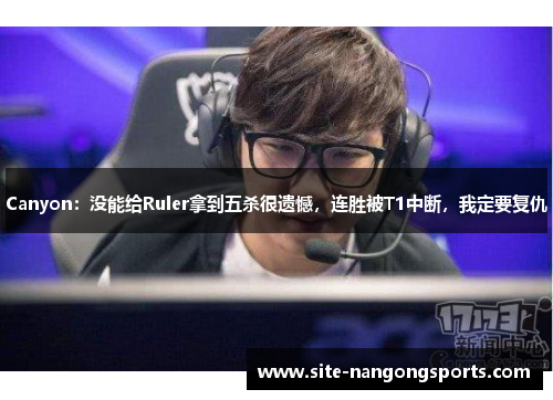 Canyon：没能给Ruler拿到五杀很遗憾，连胜被T1中断，我定要复仇