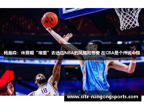 杨瀚森：休赛期“增重”去适应NBA的风格和节奏 在CBA是个传统中锋